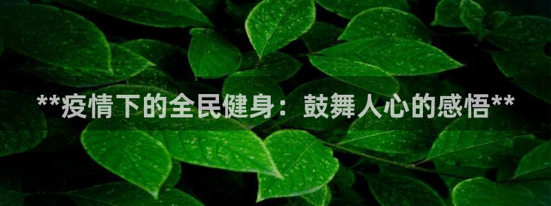 尊龙凯时能提现吗：**疫情下的全民健身：鼓舞人心的感悟*