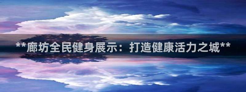 尊龙游戏官方网：**廊坊全民健身展示：打造健康活力之城*