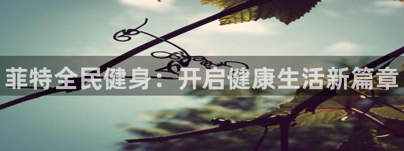 尊龙d88用现推选ag发财网：菲特全民健身：开启健康生活