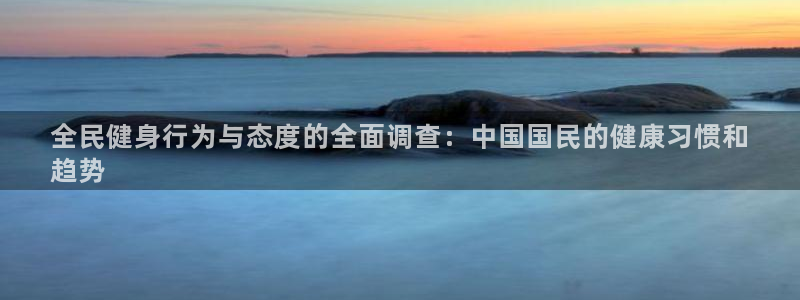 尊龙t600怎么样：全民健身行为与态度的全面调查：中国国