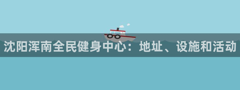 尊龙实业：沈阳浑南全民健身中心：地址、设施和活动