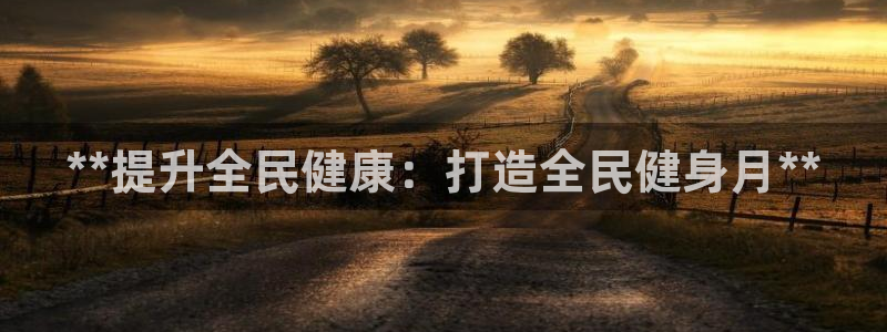 尊龙人生就是博：**提升全民健康：打造全民健身月**