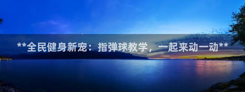 尊龙z6.con：**全民健身新宠：指弹球教学，一起来动