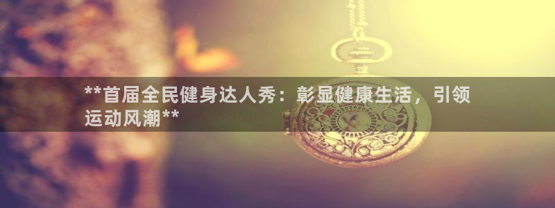 尊龙网站注册网：**首届全民健身达人秀：彰显健康生活，引