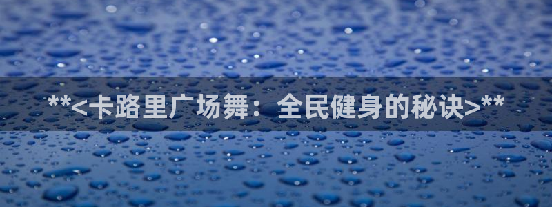 尊龙凯时人生就是搏首页：**<卡路里广场舞：全民健身的秘