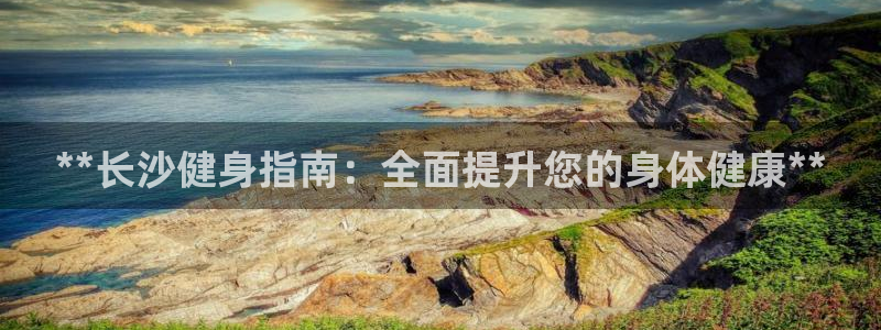 凯时kb88官方：**长沙健身指南：全面提升您的身体健康