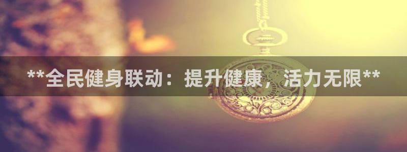 尊龙体育正规么：**全民健身联动：提升健康，活力无限**