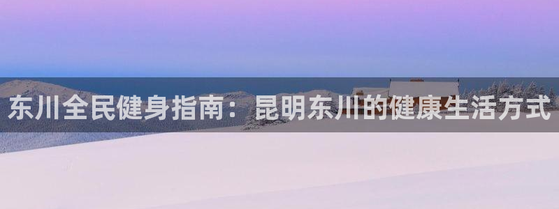 z6尊龙官网平台下载：东川全民健身指南：昆明东川的健康生
