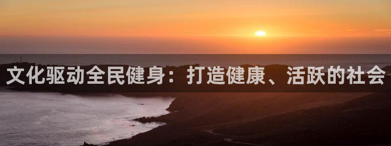 尊龙人生就是博ag旗舰厅：文化驱动全民健身：打造健康、活