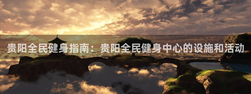 尊龙软件下载：贵阳全民健身指南：贵阳全民健身中心的设施和