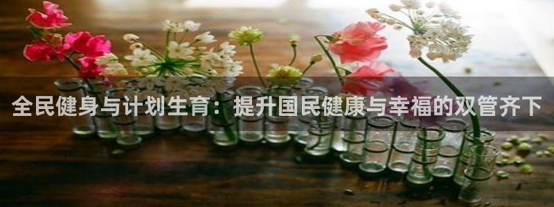 尊龙人生就是搏：全民健身与计划生育：提升国民健康与幸福的