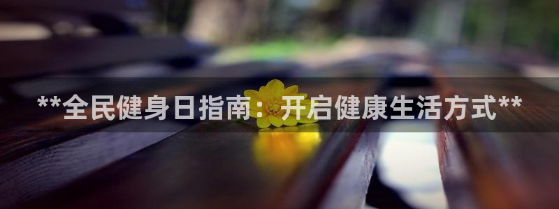 尊龙凯时平台信誉怎样：**全民健身日指南：开启健康生活方