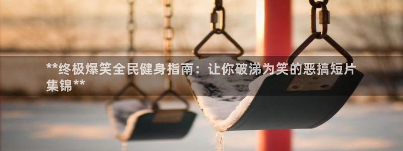 凯时官网手机版首页：**终极爆笑全民健身指南：让你破涕为
