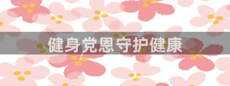 凯时国际app首页登录入口：健身党恩守护健康