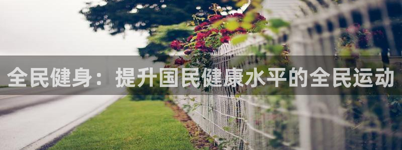 尊龙这个平台怎么样：全民健身：提升国民健康水平的全民运动