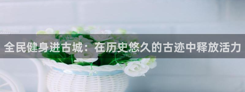 尊龙手机版下载：全民健身进古城：在历史悠久的古迹中释放活
