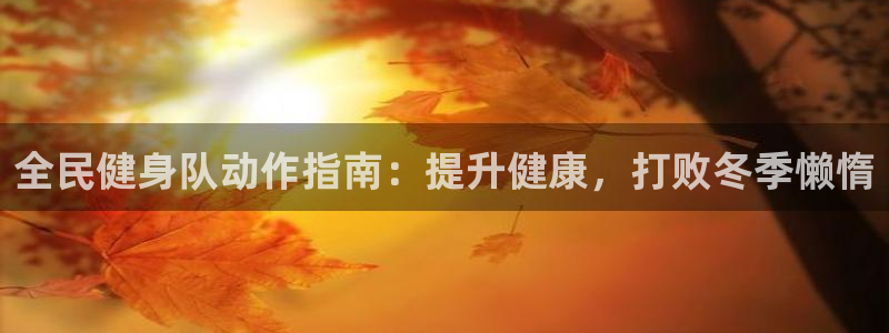 尊龙D88现金旧版：全民健身队动作指南：提升健康，打败冬