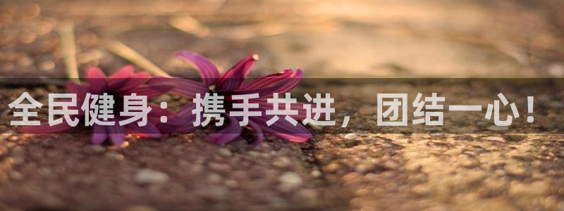 尊龙官网APP下载：全民健身：携手共进，团结一心！