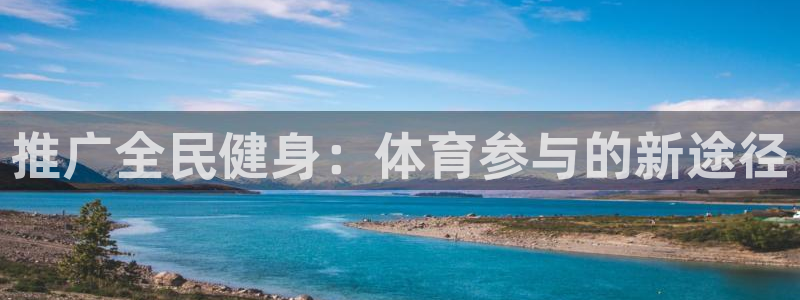 Z6尊龙官网入口：推广全民健身：体育参与的新途径