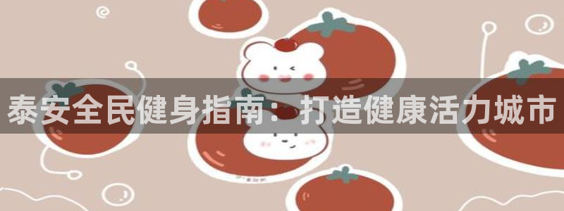 尊龙凯时平台还是万搏好：泰安全民健身指南：打造健康活力城