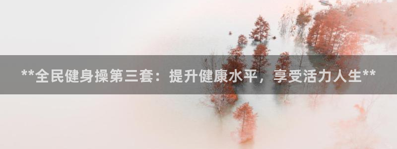 尊龙凯时邀请码：**全民健身操第三套：提升健康水平，享受