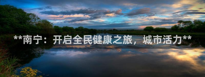 尊龙登录首页：**南宁：开启全民健康之旅，城市活力**