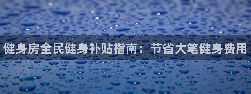 尊龙d88ag旗舰厅：健身房全民健身补贴指南：节省大笔健