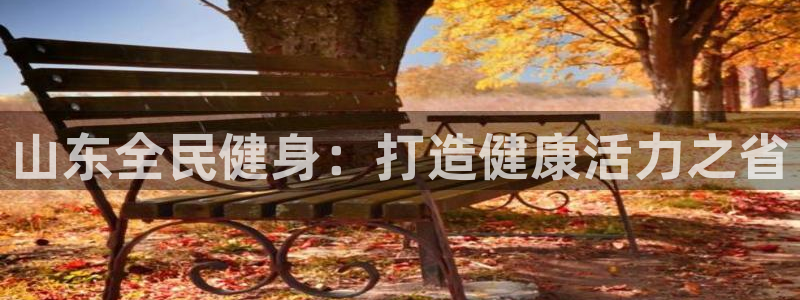 尊龙手机客户端app：山东全民健身：打造健康活力之省