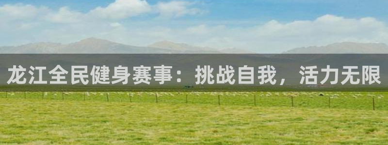 尊龙凯时官网正规吗：龙江全民健身赛事：挑战自我，活力无限