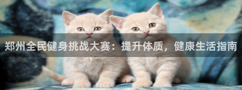 尊龙人生就是博旧版：郑州全民健身挑战大赛：提升体质，健康
