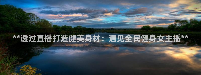 尊龙凯时产品系列：**透过直播打造健美身材：遇见全民健身