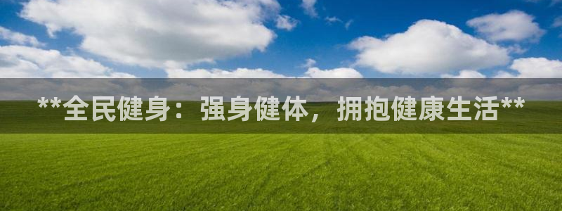 尊龙登录会员登录：**全民健身：强身健体，拥抱健康生活*