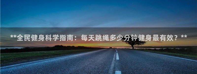 尊龙凯时提款冻卡吗：**全民健身科学指南：每天跳绳多少分