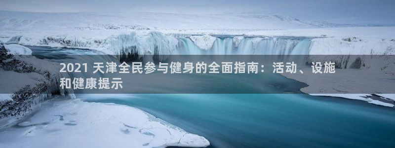 凯时kb88官方：2021 天津全民参与健身的全面指南：