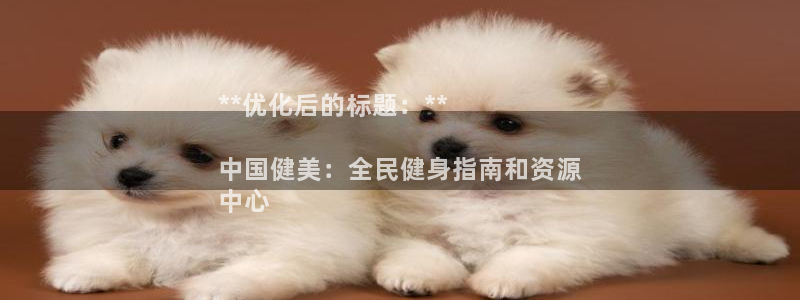 尊龙凯时能提现吗：**优化后的标题：**

中国健美：全