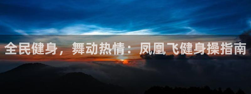 尊龙d88手机登录免费下载：全民健身，舞动热情：凤凰飞健