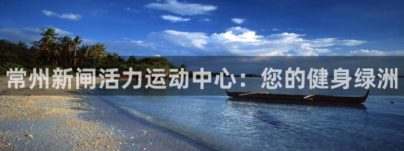 尊龙d88现金 旧版本可靠送38元：常州新闸活力运动中心