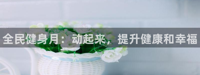 尊龙凯时企业文化：全民健身月：动起来，提升健康和幸福
