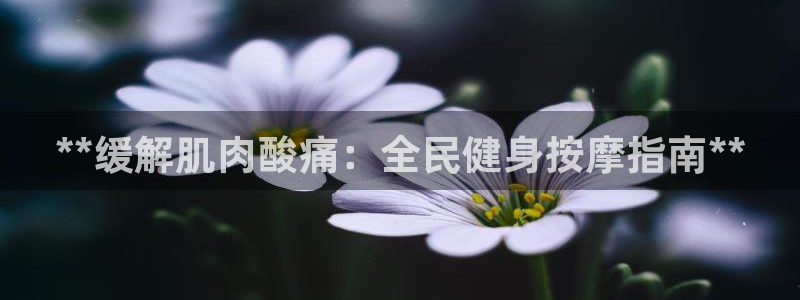 凯时k8娱乐唯一官网：**缓解肌肉酸痛：全民健身按摩指南