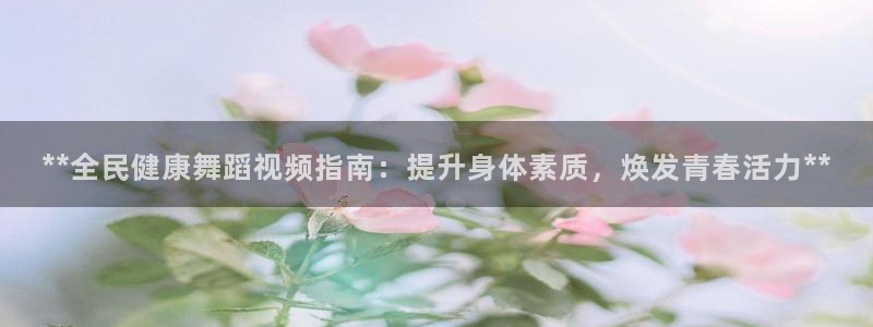 尊龙现金推荐ag发财网：**全民健康舞蹈视频指南：提升身