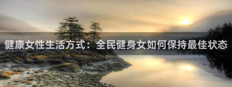尊龙网站注册站注册：健康女性生活方式：全民健身女如何保持最佳