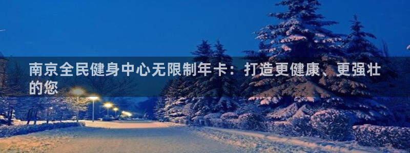 凯时尊龙平台登录：南京全民健身中心无限制年卡：打造更健康