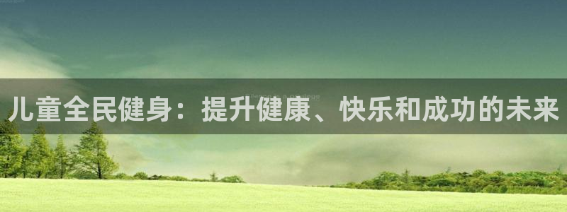 尊龙ag旗舰厅手机版：儿童全民健身：提升健康、快乐和成功