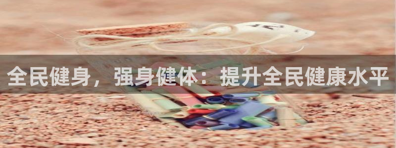 尊龙人生就是博旧版网址：全民健身，强身健体：提升全民健康