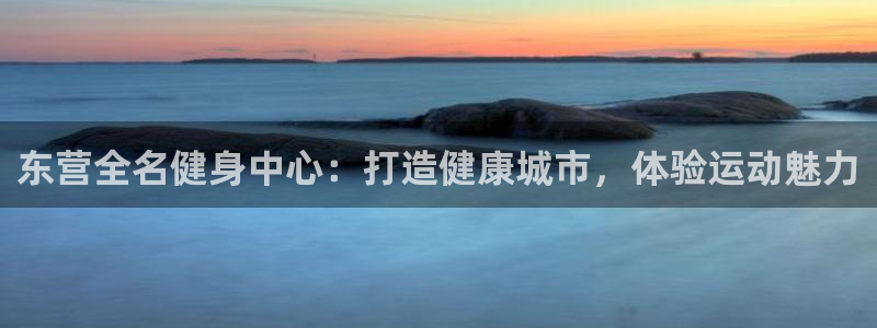 尊龙凯时人生就是搏 品牌专区：东营全名健身中心：打造健康城市