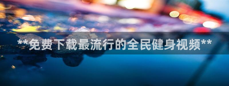 尊龙最新版：**免费下载最流行的全民健身视频**