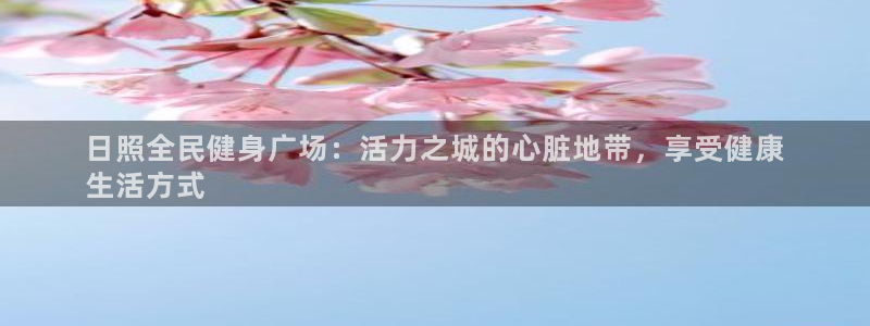 尊龙凯时充十万返现多少：日照全民健身广场：活力之城的心脏