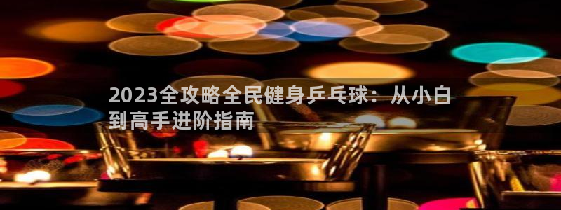 凯时网上官方网站：2023全攻略全民健身乒乓球：从小白
