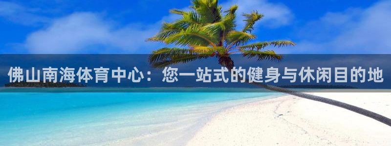 尊龙ag旗舰官网：佛山南海体育中心：您一站式的健身与休闲