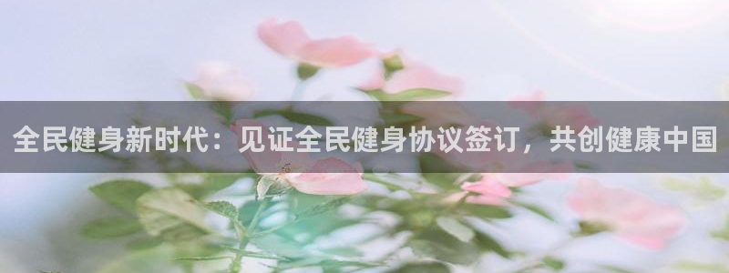 尊龙网站手机下载：全民健身新时代：见证全民健身协议签订，